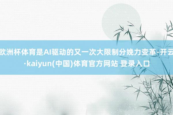 欧洲杯体育是AI驱动的又一次大限制分娩力变革-开云·kaiyun(中国)体育官方网站 登录入口