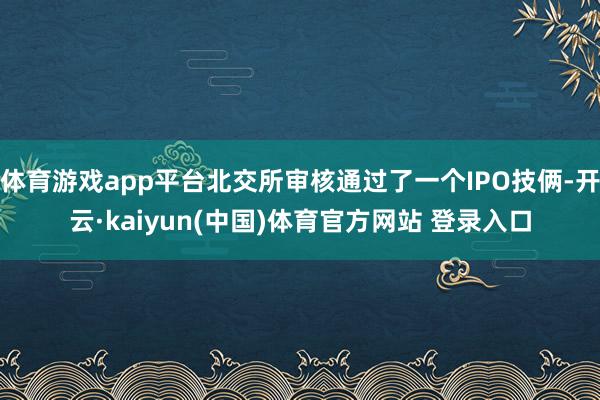 体育游戏app平台北交所审核通过了一个IPO技俩-开云·kaiyun(中国)体育官方网站 登录入口