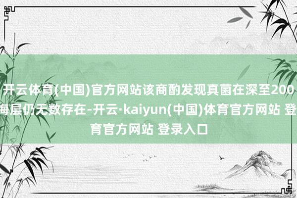 开云体育(中国)官方网站该商酌发现真菌在深至2000米的海层仍无数存在-开云·kaiyun(中国)体育官方网站 登录入口