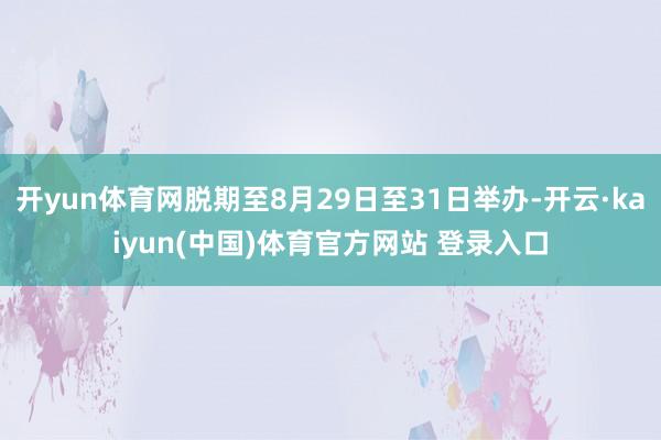 开yun体育网脱期至8月29日至31日举办-开云·kaiyun(中国)体育官方网站 登录入口