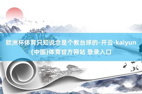 欧洲杯体育只知说念是个教台球的-开云·kaiyun(中国)体育官方网站 登录入口