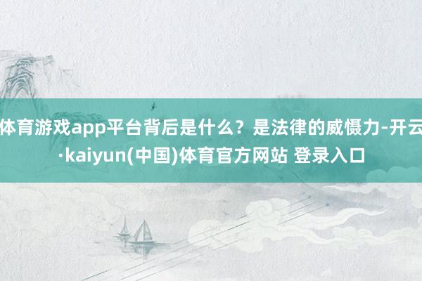 体育游戏app平台背后是什么？是法律的威慑力-开云·kaiyun(中国)体育官方网站 登录入口