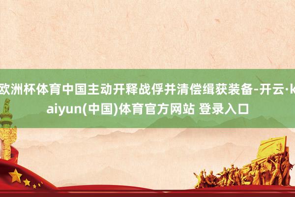 欧洲杯体育中国主动开释战俘并清偿缉获装备-开云·kaiyun(中国)体育官方网站 登录入口
