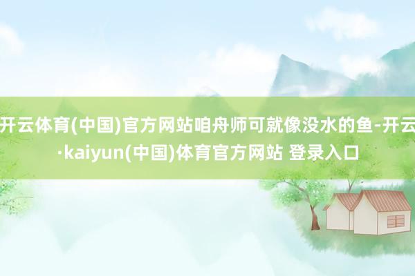 开云体育(中国)官方网站咱舟师可就像没水的鱼-开云·kaiyun(中国)体育官方网站 登录入口