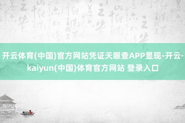 开云体育(中国)官方网站凭证天眼查APP显现-开云·kaiyun(中国)体育官方网站 登录入口