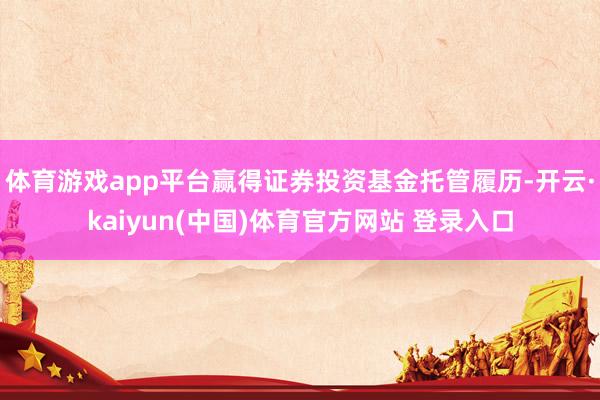 体育游戏app平台赢得证券投资基金托管履历-开云·kaiyun(中国)体育官方网站 登录入口