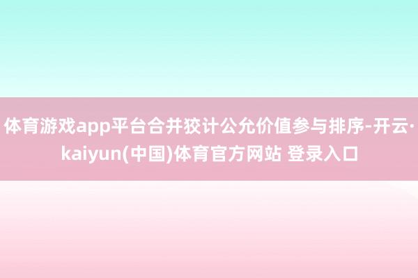 体育游戏app平台合并狡计公允价值参与排序-开云·kaiyun(中国)体育官方网站 登录入口