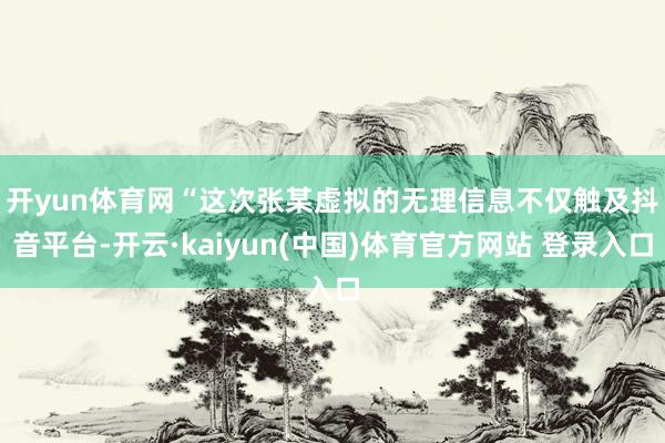 开yun体育网　　“这次张某虚拟的无理信息不仅触及抖音平台-开云·kaiyun(中国)体育官方网站 登录入口