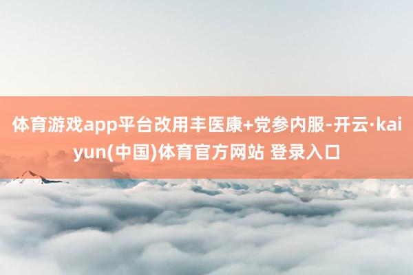 体育游戏app平台改用丰医康+党参内服-开云·kaiyun(中国)体育官方网站 登录入口