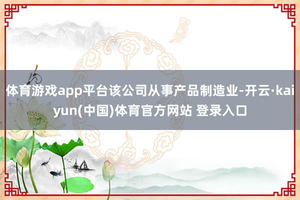 体育游戏app平台该公司从事产品制造业-开云·kaiyun(中国)体育官方网站 登录入口