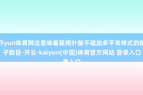 开yun体育网这意味着服用叶酸不错加多平常样式的精子数目-开云·kaiyun(中国)体育官方网站 登录入口