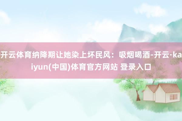 开云体育纳降期让她染上坏民风：吸烟喝酒-开云·kaiyun(中国)体育官方网站 登录入口