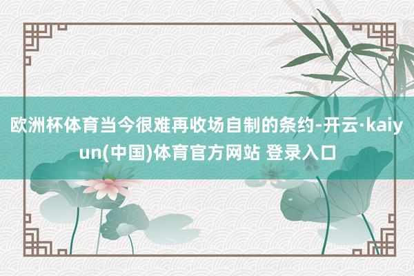 欧洲杯体育当今很难再收场自制的条约-开云·kaiyun(中国)体育官方网站 登录入口