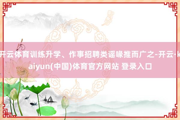 开云体育训练升学、作事招聘类谣喙推而广之-开云·kaiyun(中国)体育官方网站 登录入口