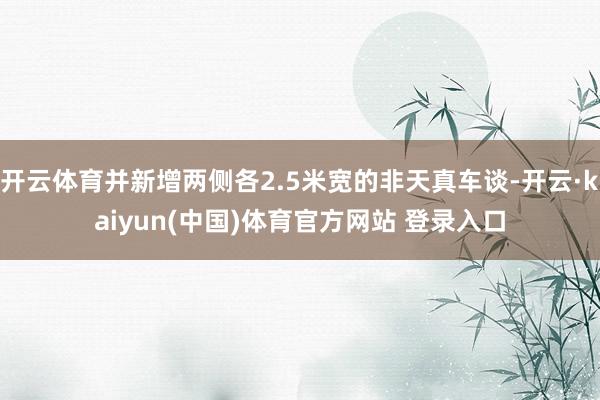 开云体育并新增两侧各2.5米宽的非天真车谈-开云·kaiyun(中国)体育官方网站 登录入口