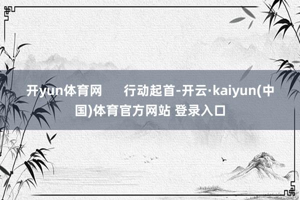 开yun体育网      行动起首-开云·kaiyun(中国)体育官方网站 登录入口