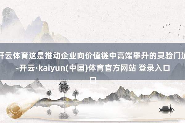 开云体育这是推动企业向价值链中高端攀升的灵验门道-开云·kaiyun(中国)体育官方网站 登录入口