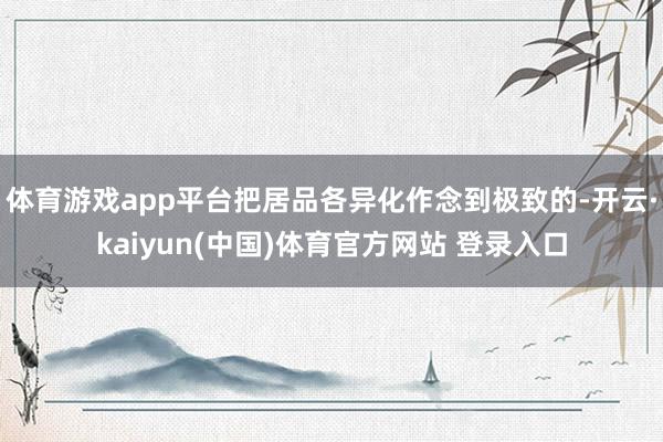 体育游戏app平台把居品各异化作念到极致的-开云·kaiyun(中国)体育官方网站 登录入口
