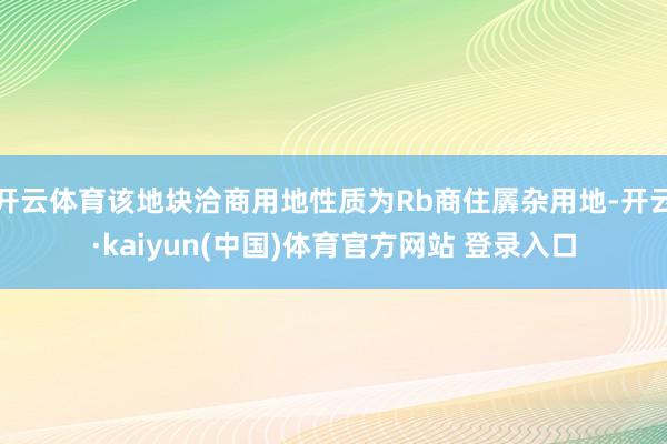 开云体育该地块洽商用地性质为Rb商住羼杂用地-开云·kaiyun(中国)体育官方网站 登录入口