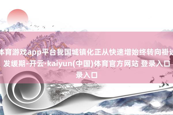 体育游戏app平台我国城镇化正从快速增始终转向褂讪发缓期-开云·kaiyun(中国)体育官方网站 登录入口