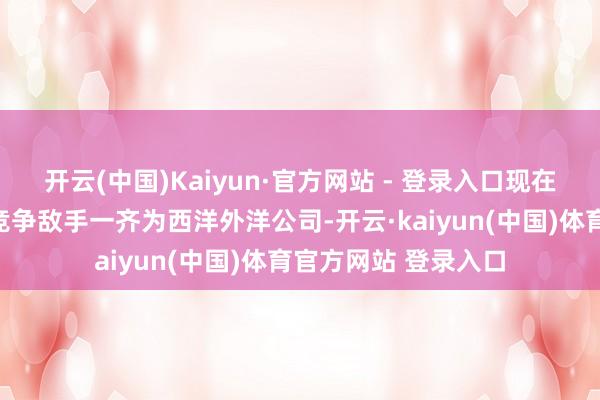 开云(中国)Kaiyun·官方网站 - 登录入口现在公司在酒店业主要竞争敌手一齐为西洋外洋公司-开云·kaiyun(中国)体育官方网站 登录入口