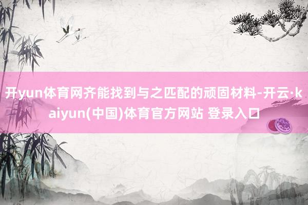 开yun体育网齐能找到与之匹配的顽固材料-开云·kaiyun(中国)体育官方网站 登录入口