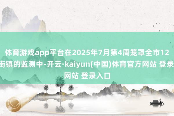 体育游戏app平台在2025年7月第4周笼罩全市120个街镇的监测中-开云·kaiyun(中国)体育官方网站 登录入口