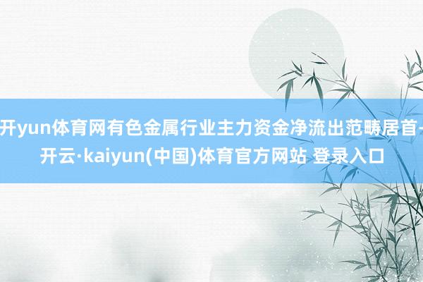 开yun体育网有色金属行业主力资金净流出范畴居首-开云·kaiyun(中国)体育官方网站 登录入口