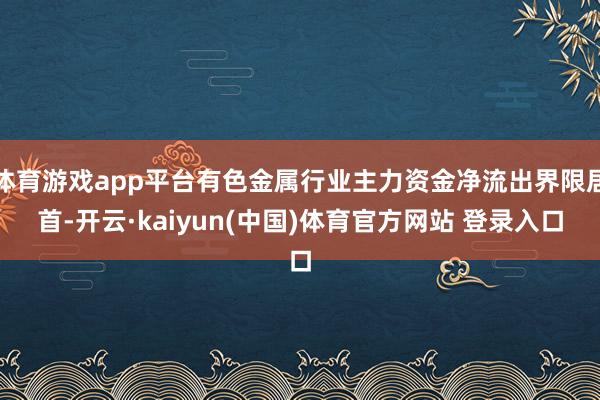 体育游戏app平台有色金属行业主力资金净流出界限居首-开云·kaiyun(中国)体育官方网站 登录入口
