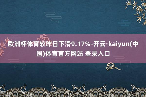 欧洲杯体育较昨日下滑9.17%-开云·kaiyun(中国)体育官方网站 登录入口