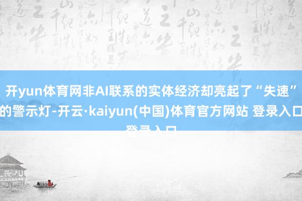 开yun体育网非AI联系的实体经济却亮起了“失速”的警示灯-开云·kaiyun(中国)体育官方网站 登录入口