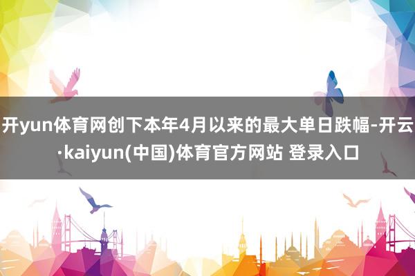 开yun体育网创下本年4月以来的最大单日跌幅-开云·kaiyun(中国)体育官方网站 登录入口