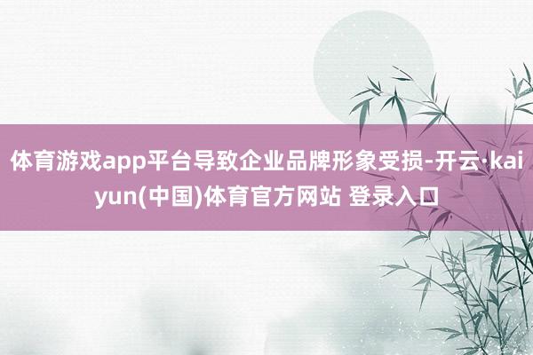 体育游戏app平台导致企业品牌形象受损-开云·kaiyun(中国)体育官方网站 登录入口