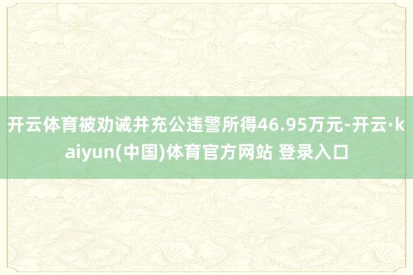 开云体育被劝诫并充公违警所得46.95万元-开云·kaiyun(中国)体育官方网站 登录入口