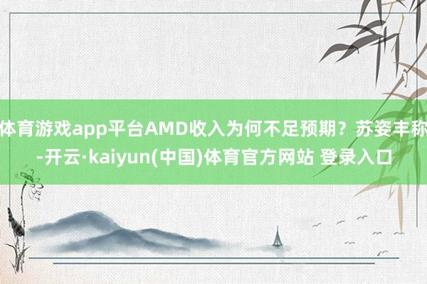 体育游戏app平台AMD收入为何不足预期？苏姿丰称-开云·kaiyun(中国)体育官方网站 登录入口