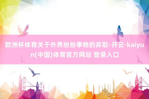 欧洲杯体育关于外界纷纷事物的弃取-开云·kaiyun(中国)体育官方网站 登录入口