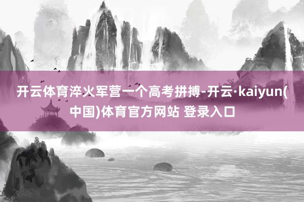 开云体育淬火军营一个高考拼搏-开云·kaiyun(中国)体育官方网站 登录入口