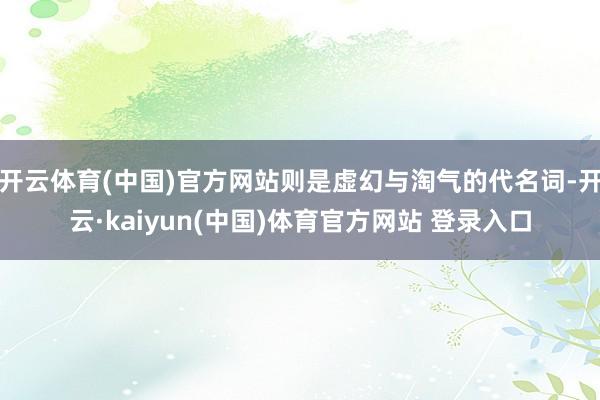 开云体育(中国)官方网站则是虚幻与淘气的代名词-开云·kaiyun(中国)体育官方网站 登录入口