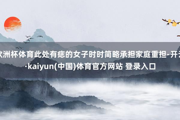 欧洲杯体育此处有痣的女子时时简略承担家庭重担-开云·kaiyun(中国)体育官方网站 登录入口