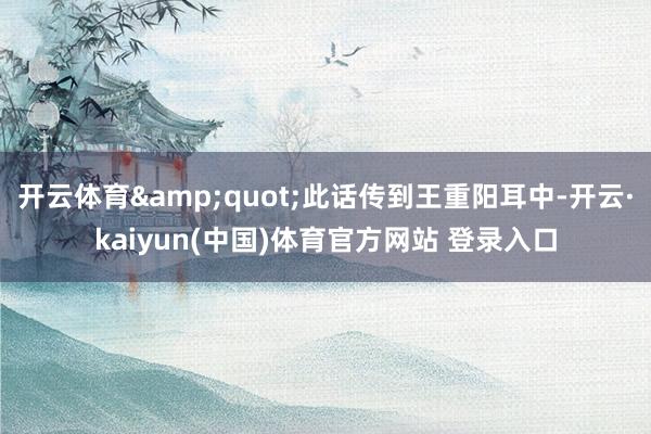 开云体育&quot;此话传到王重阳耳中-开云·kaiyun(中国)体育官方网站 登录入口