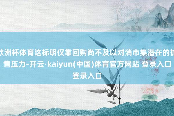 欧洲杯体育这标明仅靠回购尚不及以对消市集潜在的抛售压力-开云·kaiyun(中国)体育官方网站 登录入口