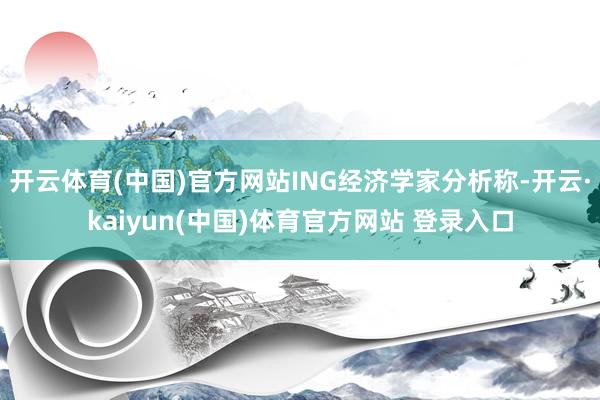 开云体育(中国)官方网站ING经济学家分析称-开云·kaiyun(中国)体育官方网站 登录入口