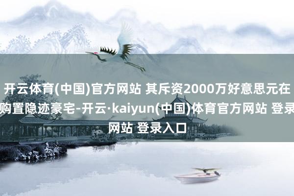 开云体育(中国)官方网站 其斥资2000万好意思元在迪拜购置隐迹豪宅-开云·kaiyun(中国)体育官方网站 登录入口