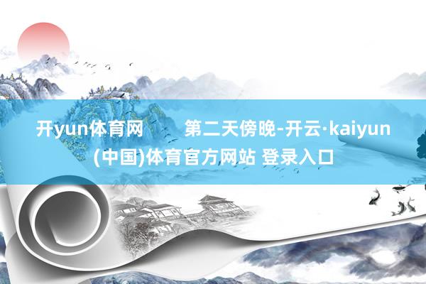 开yun体育网        第二天傍晚-开云·kaiyun(中国)体育官方网站 登录入口