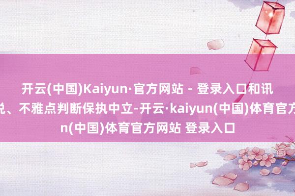 开云(中国)Kaiyun·官方网站 - 登录入口和讯网站对文中论说、不雅点判断保执中立-开云·kaiyun(中国)体育官方网站 登录入口