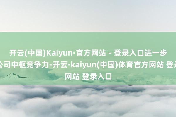 开云(中国)Kaiyun·官方网站 - 登录入口进一步进步公司中枢竞争力-开云·kaiyun(中国)体育官方网站 登录入口