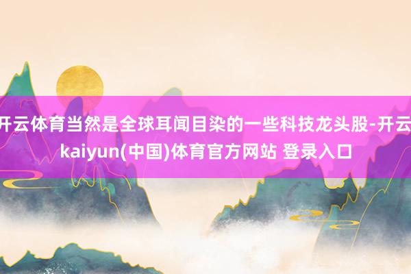 开云体育当然是全球耳闻目染的一些科技龙头股-开云·kaiyun(中国)体育官方网站 登录入口
