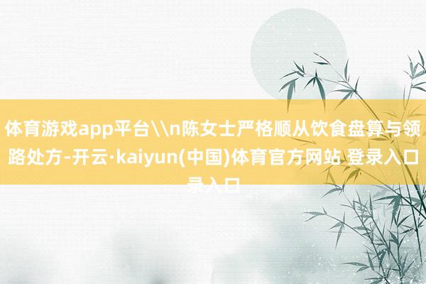 体育游戏app平台\n陈女士严格顺从饮食盘算与领路处方-开云·kaiyun(中国)体育官方网站 登录入口