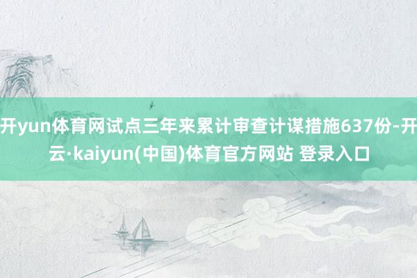 开yun体育网试点三年来累计审查计谋措施637份-开云·kaiyun(中国)体育官方网站 登录入口