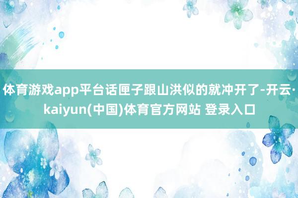 体育游戏app平台话匣子跟山洪似的就冲开了-开云·kaiyun(中国)体育官方网站 登录入口